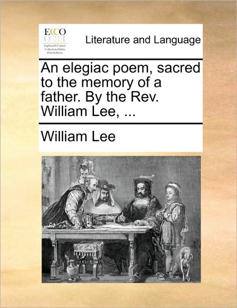 Cover for William Lee · An Elegiac Poem, Sacred to the Memory of a Father. by the Rev. William Lee, ... (Taschenbuch) (2010)