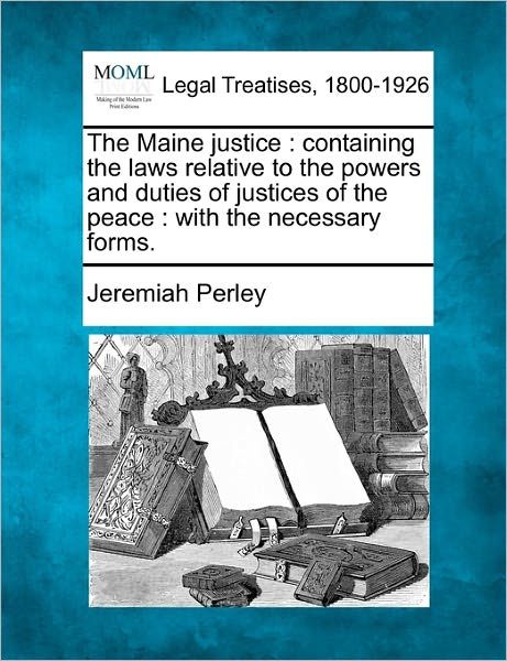 Cover for Jeremiah Perley · The Maine Justice: Containing the Laws Relative to the Powers and Duties of Justices of the Peace: with the Necessary Forms. (Taschenbuch) (2010)