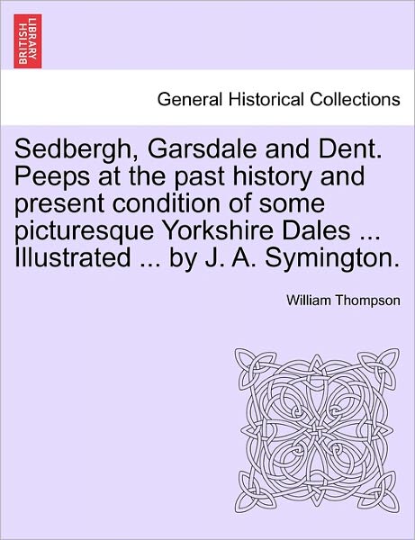 Cover for William Thompson · Sedbergh, Garsdale and Dent. Peeps at the Past History and Present Condition of Some Picturesque Yorkshire Dales ... Illustrated ... by J. A. Symingto (Paperback Book) (2011)