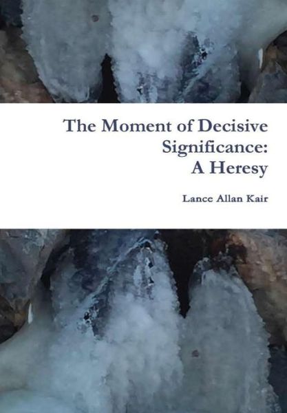 Cover for Lance Allan Kair · The Moment of Decisive Significance: A Heresy (Hardcover Book) (2016)