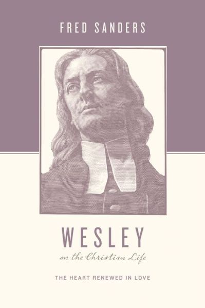 Cover for Fred Sanders · Wesley on the Christian Life: The Heart Renewed in Love - Theologians on the Christian Life (Paperback Book) (2013)