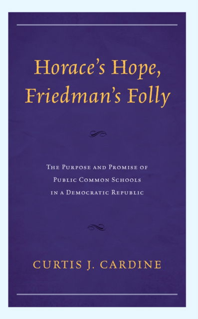 Cover for Curtis J. Cardine · Horace’s Hope, Friedman’s Folly: The Purpose and Promise of Public Common Schools in a Democratic Republic (Hardcover Book) (2024)