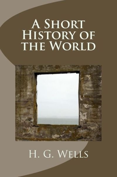 A Short History of the World - H G Wells - Books - Createspace - 9781494455644 - December 12, 2013