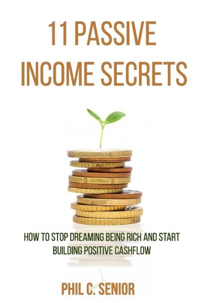 Cover for Phil C Senior · 11 Passive Income Secrets: How To Stop Dreaming Being Rich And Start Building Positive Cashflow (Paperback Book) (2018)