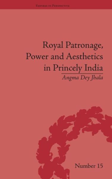 Cover for Angma Dey Jhala · Royal Patronage, Power and Aesthetics in Princely India - Empires in Perspective (Hardcover Book) (2011)