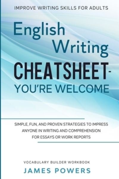 Cover for James Powers · Improve Writing Skills for Adults: ENGLISH WRITING CHEATSHEET, YOU'RE WELCOME - Simple, Fun, and Proven Strategies To Impress Anyone In Writing and Comprehension For Essays or Work Reports (Vocabulary Builder Workbook) (Paperback Book) (2023)