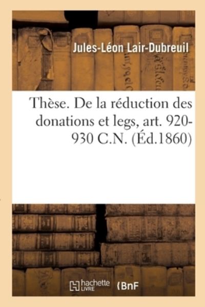 Cover for Lair-Dubreuil-J-L · These. de la Reduction Des Donations Et Legs, Art. 920-930 C.N. (Paperback Bog) (2017)