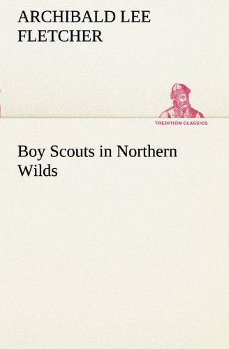 Boy Scouts in Northern Wilds (Tredition Classics) - Archibald Lee Fletcher - Książki - tredition - 9783849187644 - 12 stycznia 2013