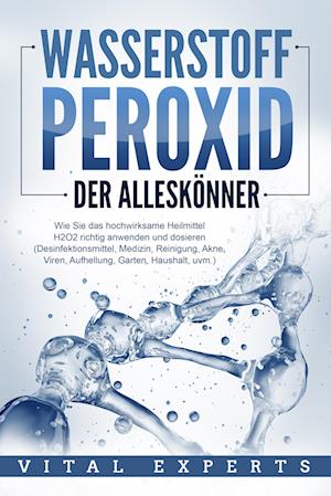 Cover for Vital Experts · WASSERSTOFFPEROXID - Der Alleskönner: Wie Sie das hochwirksame Heilmittel H2O2 richtig anwenden und dosieren (Desinfektionsmittel, Medizin, Reinigung, Akne, Viren, Aufhellung, Garten, Haushalt, uvm.) (Bok) (2024)