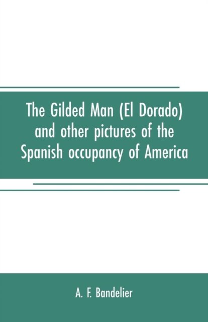Cover for A F Bandelier · The gilded man (El Dorado) and other pictures of the Spanish occupancy of America (Pocketbok) (2019)