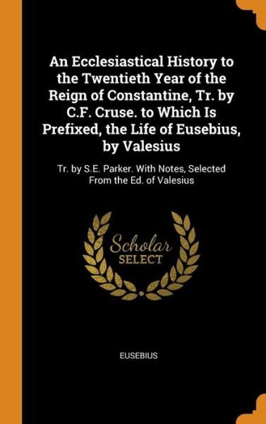 Cover for Eusebius · An Ecclesiastical History to the Twentieth Year of the Reign of Constantine, Tr. by C.F. Cruse. to Which Is Prefixed, the Life of Eusebius, by Valesius (Hardcover Book) (2018)