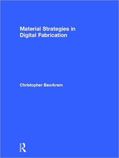 Cover for Beorkrem, Christopher (University of North Carolina Charlotte, Usa) · Material Strategies in Digital Fabrication (Hardcover Book) (2012)