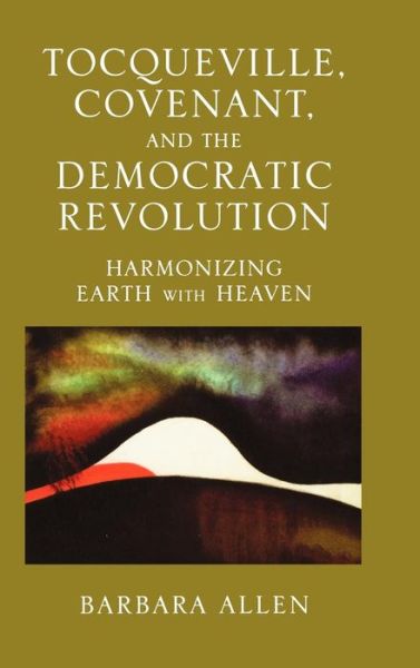 Cover for Barbara Allen · Tocqueville, Covenant, and the Democratic Revolution: Harmonizing Earth with Heaven (Hardcover Book) (2005)