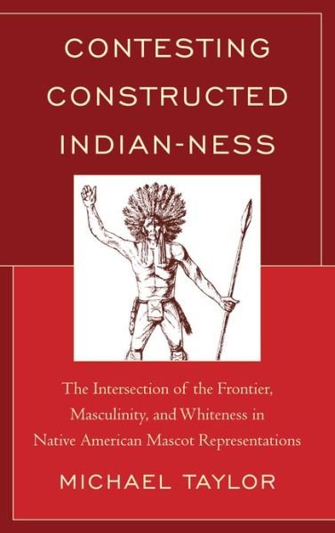 Cover for Michael Taylor · Contesting Constructed Indian-ness: The Intersection of the Frontier, Masculinity, and Whiteness in Native American Mascot Representations (Gebundenes Buch) (2013)