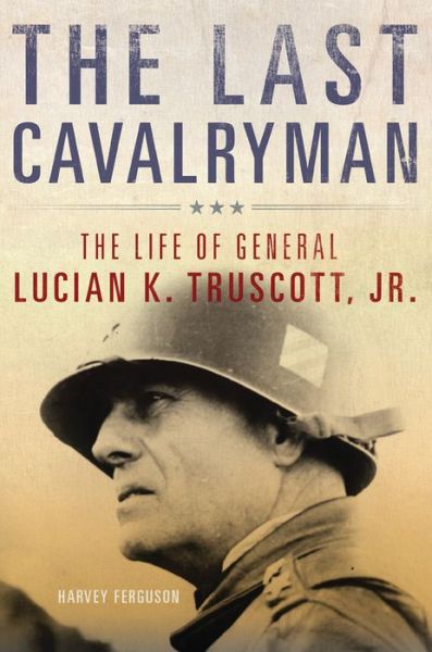 Cover for Harvey Ferguson · The Last Cavalryman: The Life of General Lucian K. Truscott, Jr. - Campaigns and Commanders Series (Hardcover Book) (2015)