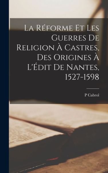 Cover for Cabrol P · Réforme et les Guerres de Religion à Castres, des Origines à l'Édit de Nantes, 1527-1598 (Bog) (2022)