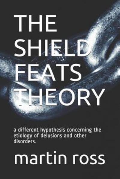 Cover for Martin Ross · THE SHIELD FEATS THEORY : a different hypothesis concerning the etiology of delusions and other disorders. (Paperback Book) (2019)