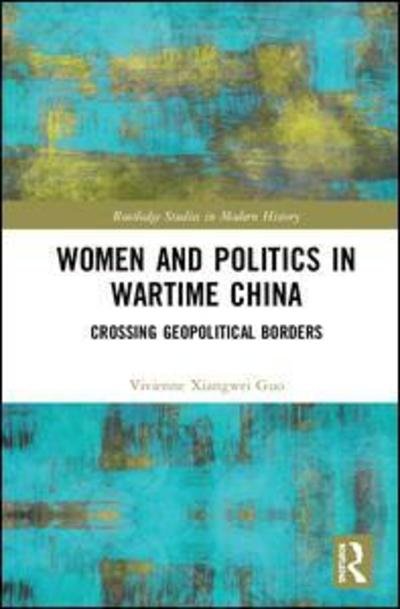 Cover for Guo, Vivienne Xiangwei (University of Exeter, UK) · Women and Politics in Wartime China: Networking Across Geopolitical Borders - Routledge Studies in Modern History (Inbunden Bok) (2018)