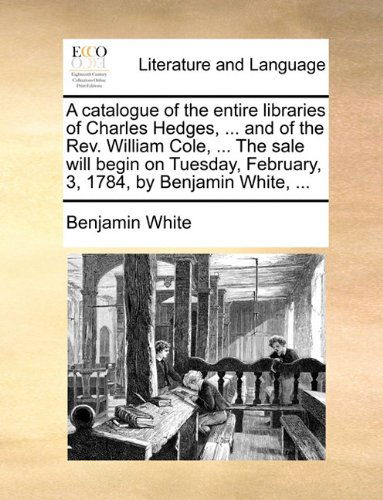 Cover for Benjamin White · A Catalogue of the Entire Libraries of Charles Hedges, ... and of the Rev. William Cole, ... the Sale Will Begin on Tuesday, February, 3, 1784, by Benjamin White, ... (Paperback Book) (2010)