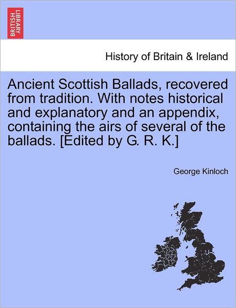 Ancient Scottish Ballads, Recovered from Tradition. with Notes Historical and Explanatory and an Appendix, Containing the Airs of Several of the Balla - George Kinloch - Books - British Library, Historical Print Editio - 9781240893645 - January 10, 2011