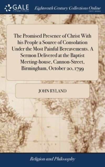 Cover for John Ryland · The Promised Presence of Christ With his People a Source of Consolation Under the Most Painful Bereavements. A Sermon Delivered at the Baptist Meeting-house, Cannon-Street, Birmingham, October 20, 1799: Occasioned by the Death of the Rev (Hardcover Book) (2018)