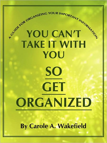 Cover for Carole A. Wakefield · You Can't Take It with You So Get Organized: a Guide for Organizing Your Important Information (Paperback Book) (2008)