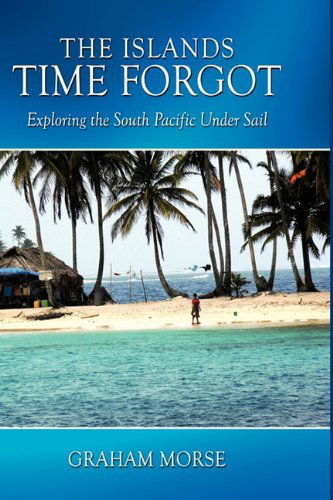 The Islands Time Forgot: Exploring the South Pacific Under Sail - Graham Morse - Books - AuthorHouse - 9781452005645 - May 25, 2010