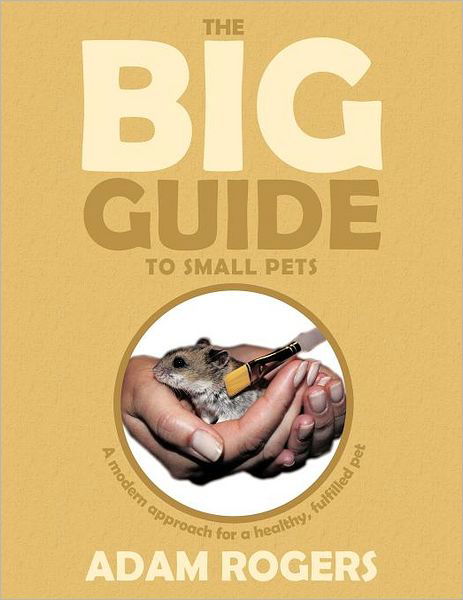 The Big Guide to Small Pets: a Modern Approach for a Healthy, Fulfilled Pet. - Adam Rogers - Bøger - Authorhouse - 9781456784645 - 22. februar 2012