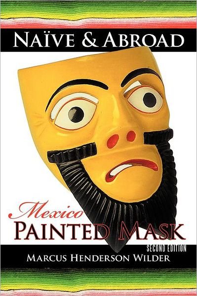 Naive & Abroad: Mexico: Painted Mask - Marcus Henderson Wilder - Livros - iUniverse - 9781462046645 - 12 de setembro de 2011