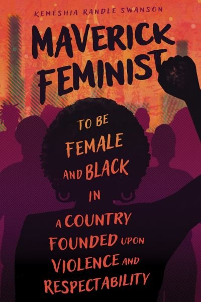 Cover for Kemeshia Randle Swanson · Maverick Feminist: To Be Female and Black in a Country Founded upon Violence and Respectability (Hardcover Book) (2024)