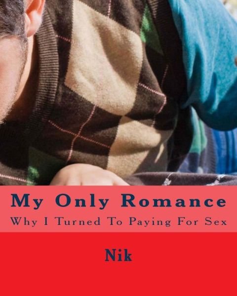 My Only Romance: Why I Turned to Paying for Sex - Nik - Bücher - Createspace - 9781500854645 - 8. September 2014