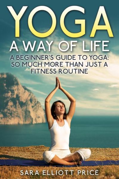 Cover for Sara Elliott Price · Yoga: a Way of Life: a Beginner's Guide to Yoga As Much More Than Just a Fitness Routine (Taschenbuch) (2015)