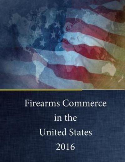Cover for Tobacco And Firearms Bureau of Alcohol · Firearms Commerce in the United States 2016 (Paperback Bog) (2017)