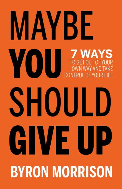 Maybe You Should Give Up: 7 Ways to Get Out of Your Own Way and Take Control of Your Life - Byron Morrison - Books - Morgan James Publishing llc - 9781636980645 - July 13, 2023