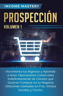 Cover for Income Mastery · Prospeccion: Incrementa tus Ingresos y Aprende a Tener Operaciones Comerciales Indefinidamente de Clientes que Quieran Comprar en tu Negocio Utilizando Llamadas en Frio, Ventas Sociales y Correo Volumen 1 (Hardcover Book) (2019)