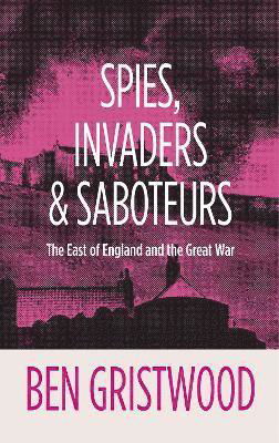 Ben Gristwood · Spies, Invaders and Saboteurs: The East of England and the Great War (Paperback Book) (2024)