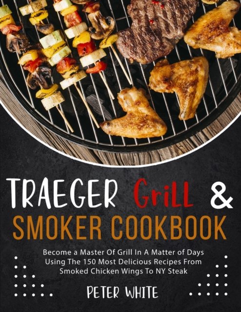 Cover for Peter White · Traeger Grill E Smoker Cookbook: Become a Master Of Grill In A Matter of Days Using The 150 Most Delicious Recipes From Smoked Chicken Wings To NY Steak (Paperback Book) (2020)