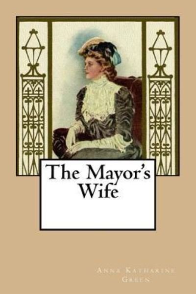 The Mayor's Wife - Anna Katharine Green - Books - Createspace Independent Publishing Platf - 9781981707645 - December 14, 2017