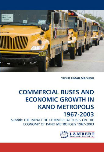 Commercial Buses and Economic Growth in Kano Metropolis 1967-2003: Subtitle the Impact of Commercial Buses on the Economy of Kano Metropolis 1967-2003 - Yusuf Umar Madugu - Books - LAP LAMBERT Academic Publishing - 9783844396645 - May 24, 2011