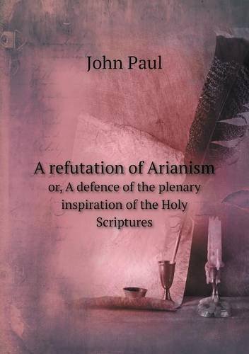 Cover for John Paul · A Refutation of Arianism Or, a Defence of the Plenary Inspiration of the Holy Scriptures (Paperback Book) (2013)