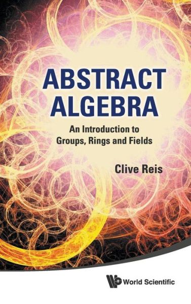 Cover for Reis, Clive (Univ Of Western Ontario, Canada) · Abstract Algebra: An Introduction To Groups, Rings And Fields (Hardcover Book) (2011)