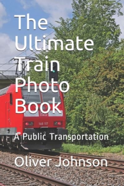 The Ultimate Train Photo Book - Oliver Johnson - Livros - Independently Published - 9798664552645 - 8 de julho de 2020