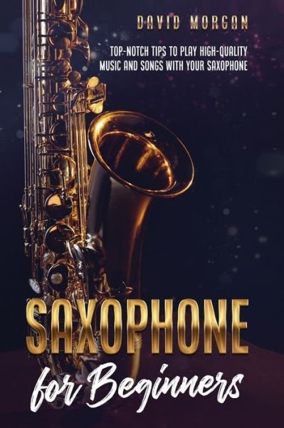 Saxophone for Beginners: Top-Notch Tips to Play High-Quality Music and Songs with Your Saxophone - Saxophone for Beginners - David Morgan - Books - Independently Published - 9798747642645 - May 2, 2021