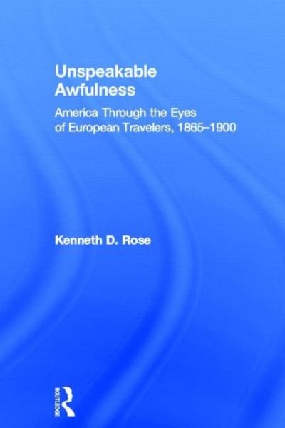 Cover for Rose, Kenneth D. (California State University) · Unspeakable Awfulness: America Through the Eyes of European Travelers, 1865-1900 (Inbunden Bok) (2013)