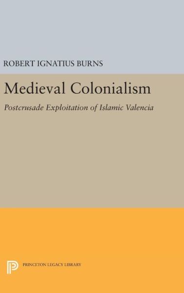 Cover for Robert Ignatius Burns · Medieval Colonialism: Postcrusade Exploitation of Islamic Valencia - Princeton Legacy Library (Hardcover Book) (2016)