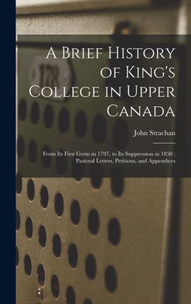 Cover for John 1778-1867 Strachan · A Brief History of King's College in Upper Canada [microform] (Hardcover Book) (2021)
