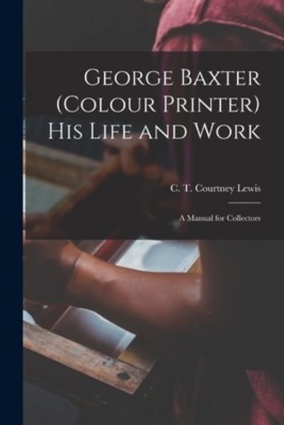 Cover for C T Courtney (Charles Thomas Lewis · George Baxter (colour Printer) His Life and Work (Paperback Book) (2021)