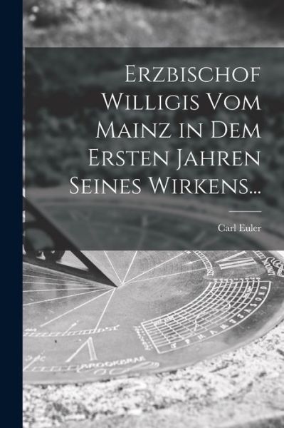 Cover for Carl Euler · Erzbischof Willigis Vom Mainz in Dem Ersten Jahren Seines Wirkens... (Paperback Book) (2021)