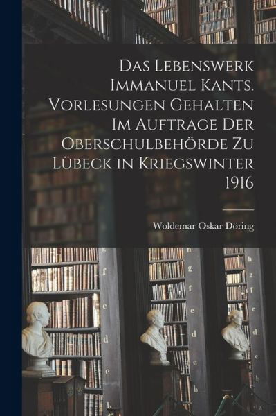 Cover for Woldemar Oskar Döring · Lebenswerk Immanuel Kants. Vorlesungen Gehalten Im Auftrage der Oberschulbehörde Zu lübeck in Kriegswinter 1916 (Book) (2022)