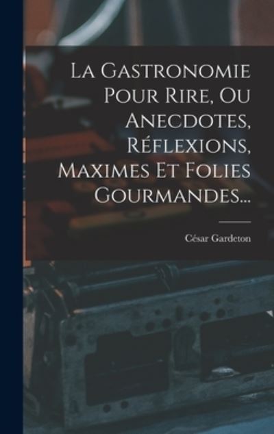 Cover for César Gardeton · Gastronomie Pour Rire, Ou Anecdotes, Réflexions, Maximes et Folies Gourmandes... (Book) (2022)